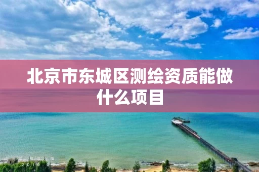 北京市东城区测绘资质能做什么项目