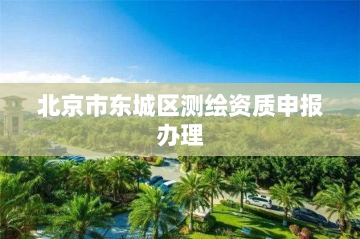 北京市东城区测绘资质申报办理