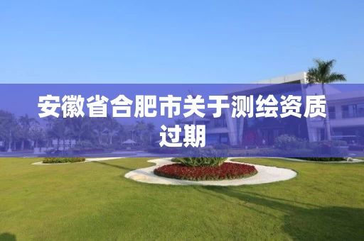 安徽省合肥市关于测绘资质过期