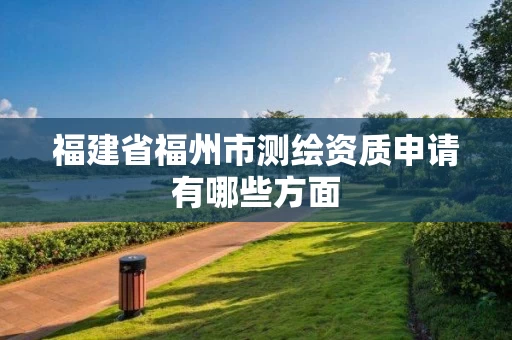 福建省福州市测绘资质申请有哪些方面