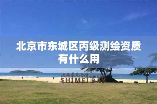 北京市东城区丙级测绘资质有什么用 北京市东城区丙级测绘资质有什么用
