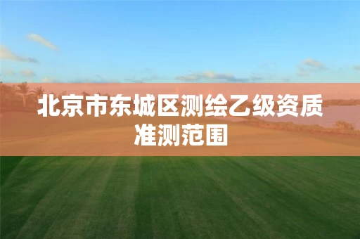 北京市东城区测绘乙级资质准测范围