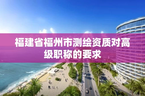 福建省福州市测绘资质对高级职称的要求