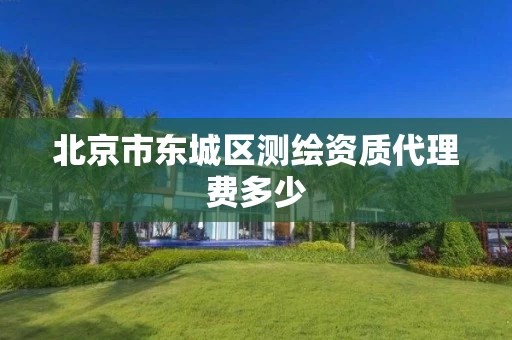 北京市东城区测绘资质代理费多少