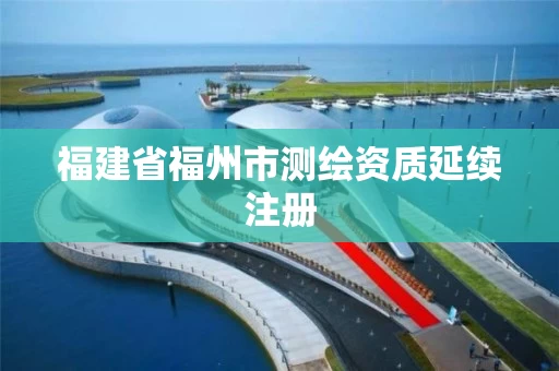福建省福州市测绘资质延续注册