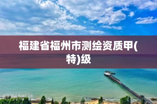福建省福州市测绘资质甲(特)级
