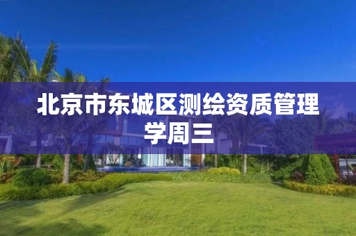 北京市东城区测绘资质管理学周三