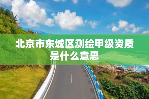 北京市东城区测绘甲级资质是什么意思
