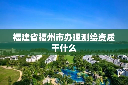 福建省福州市办理测绘资质干什么