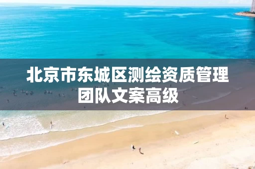 北京市东城区测绘资质管理团队文案高级