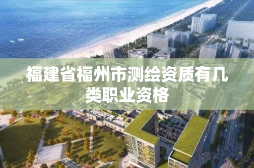 福建省福州市测绘资质有几类职业资格