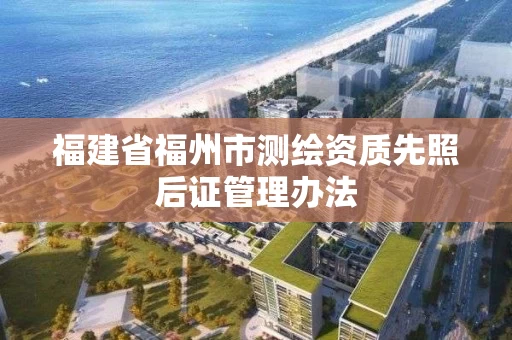 福建省福州市测绘资质先照后证管理办法