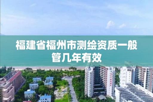 福建省福州市测绘资质一般管几年有效