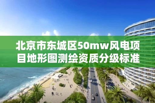 北京市东城区50mw风电项目地形图测绘资质分级标准