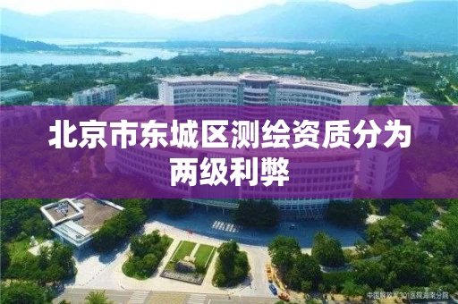 北京市东城区测绘资质分为两级利弊 北京市东城区测绘资质分为两级利弊