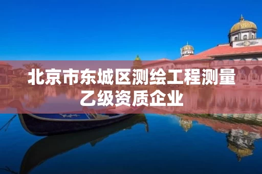 北京市东城区测绘工程测量乙级资质企业