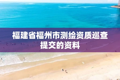 福建省福州市测绘资质巡查提交的资料