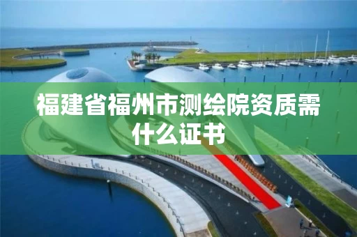 福建省福州市测绘院资质需什么证书
