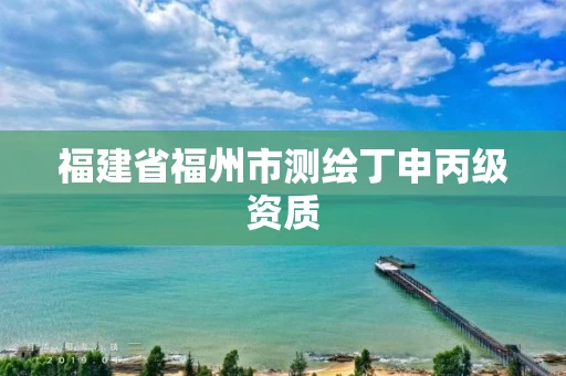 福建省福州市测绘丁申丙级资质
