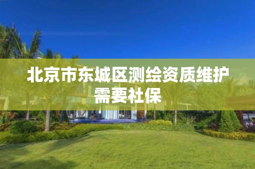 北京市东城区测绘资质维护需要社保
