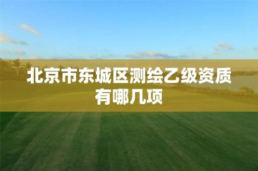 北京市东城区测绘乙级资质有哪几项