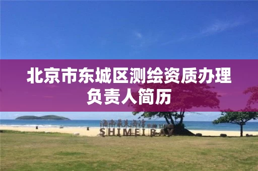 北京市东城区测绘资质办理负责人简历