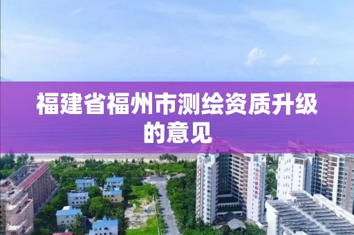 福建省福州市测绘资质升级的意见