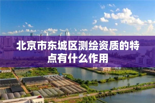 北京市东城区测绘资质的特点有什么作用