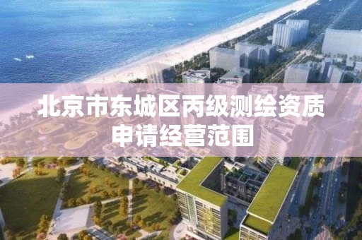 北京市东城区丙级测绘资质申请经营范围