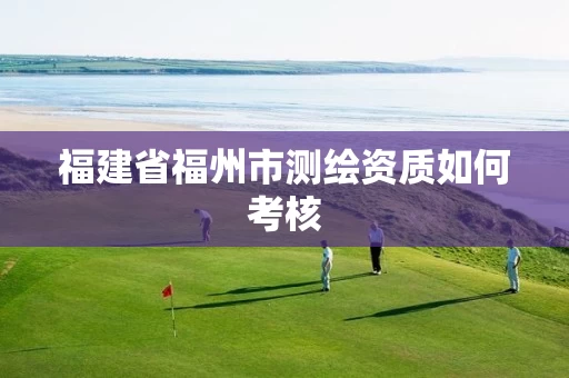 福建省福州市测绘资质如何考核