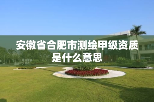 安徽省合肥市测绘甲级资质是什么意思