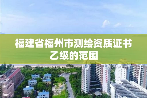福建省福州市测绘资质证书乙级的范围