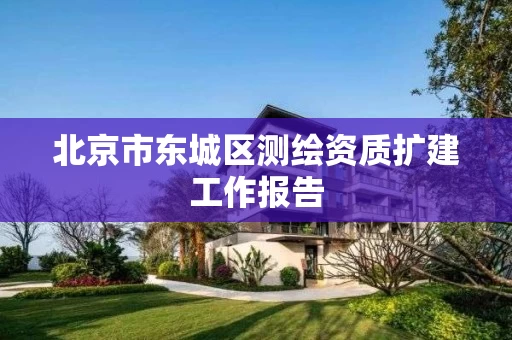 北京市东城区测绘资质扩建工作报告