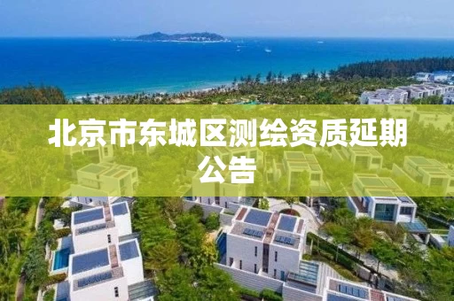 北京市东城区测绘资质延期公告 北京市东城区测绘资质延期公告