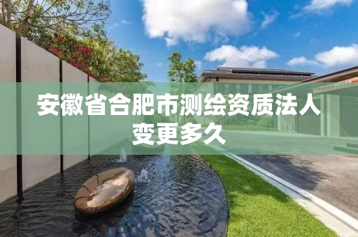 安徽省合肥市测绘资质法人变更多久