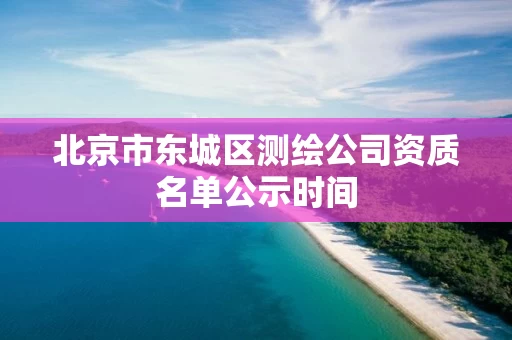 北京市东城区测绘公司资质名单公示时间