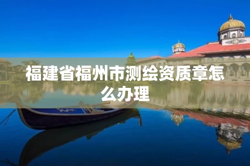 福建省福州市测绘资质章怎么办理