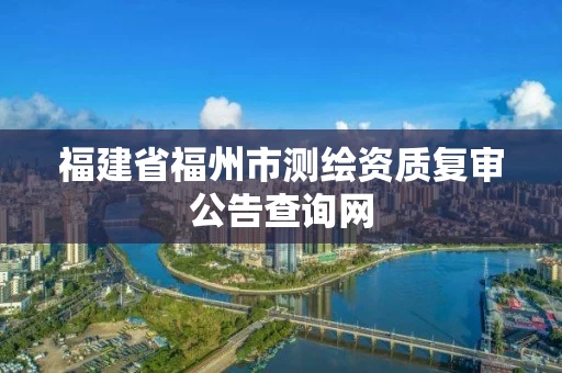 福建省福州市测绘资质复审公告查询网