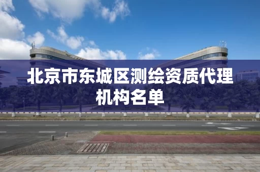 北京市东城区测绘资质代理机构名单