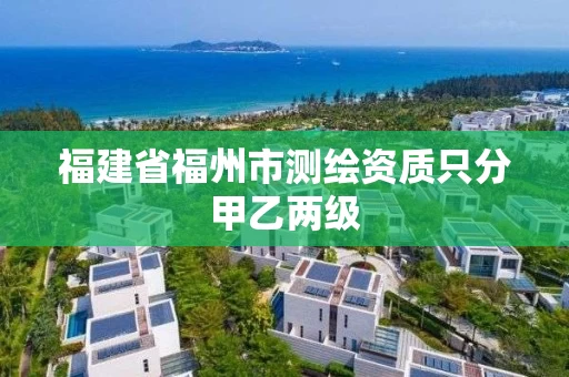 福建省福州市测绘资质只分甲乙两级