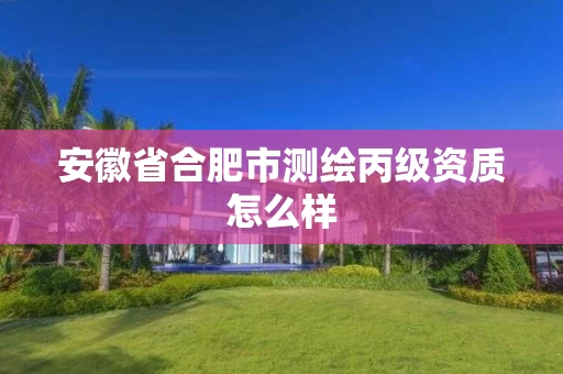 安徽省合肥市测绘丙级资质怎么样