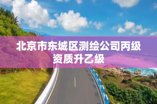 北京市东城区测绘公司丙级资质升乙级