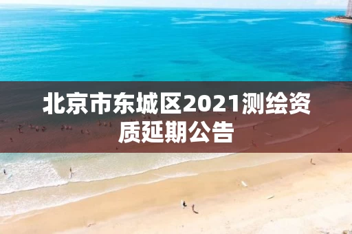 北京市东城区2021测绘资质延期公告