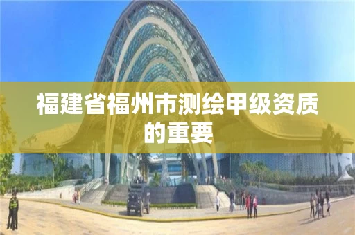 福建省福州市测绘甲级资质的重要