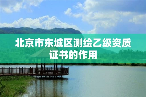 北京市东城区测绘乙级资质证书的作用