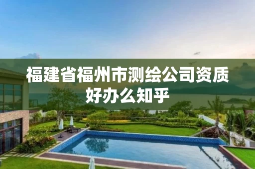福建省福州市测绘公司资质好办么知乎