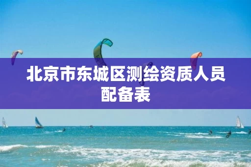 北京市东城区测绘资质人员配备表