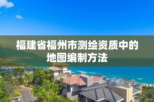 福建省福州市测绘资质中的地图编制方法