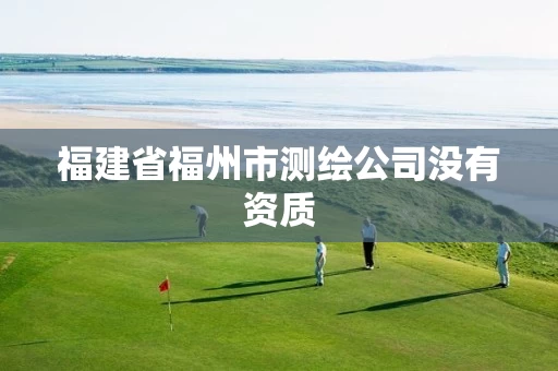福建省福州市测绘公司没有资质