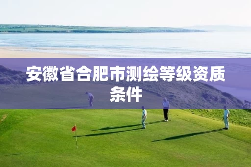 安徽省合肥市测绘等级资质条件